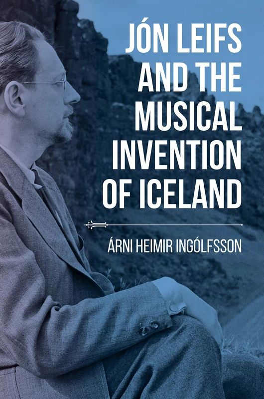 Jón Leifs and the Musical Invention of Iceland (Music, Nature, Place)