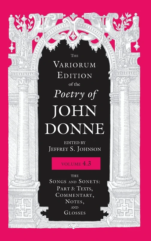 The Variorum Edition of the Poetry of John Donne, Volume 4.3: The Songs and Sonets: Part 3: Texts, Commentary, Notes, and Glosses