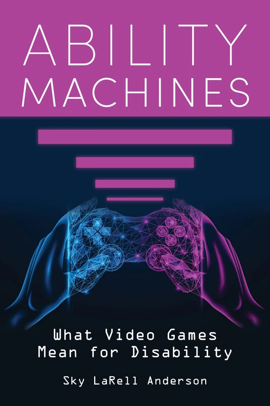 Ability Machines: What Video Games Mean for Disability (Digital Game Studies)