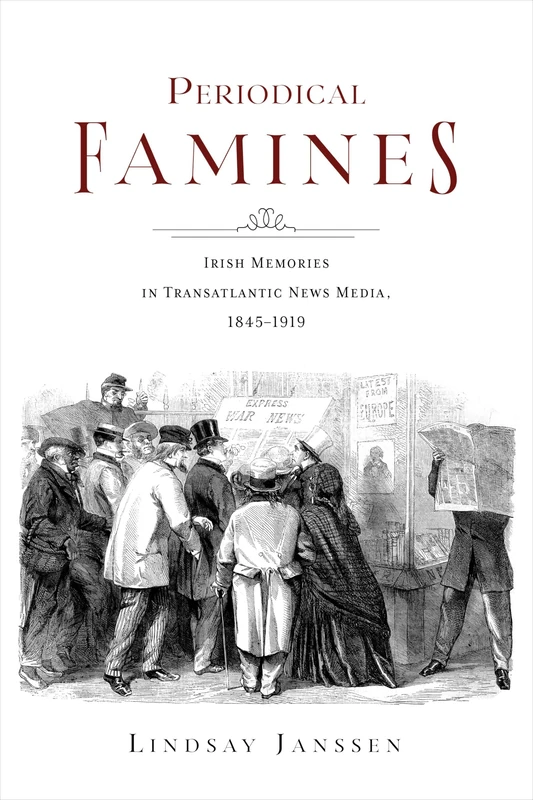 Periodical Famines: Irish Memories in Transatlantic News Media, 1845–1919 (Irish Culture, Memory, Place)
