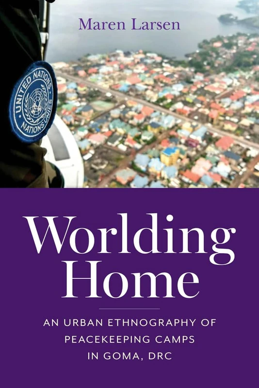 Worlding Home: An Urban Ethnography of Peacekeeping Camps in Goma, DRC (Framing the Global)