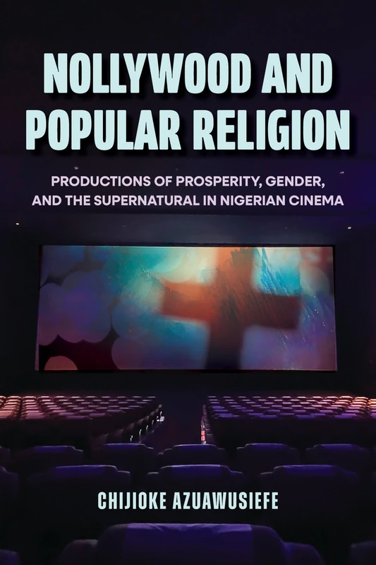 Nollywood and Popular Religion: Productions of Prosperity, Gender, and the Supernatural in Nigerian Cinema