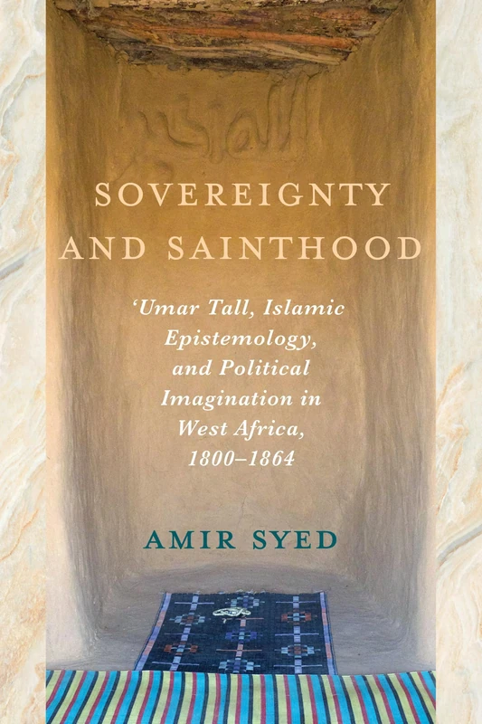 Sovereignty and Sainthood: 'Umar Tall, Islamic Epistemology, and Political Imagination in West Africa, 1800–1864
