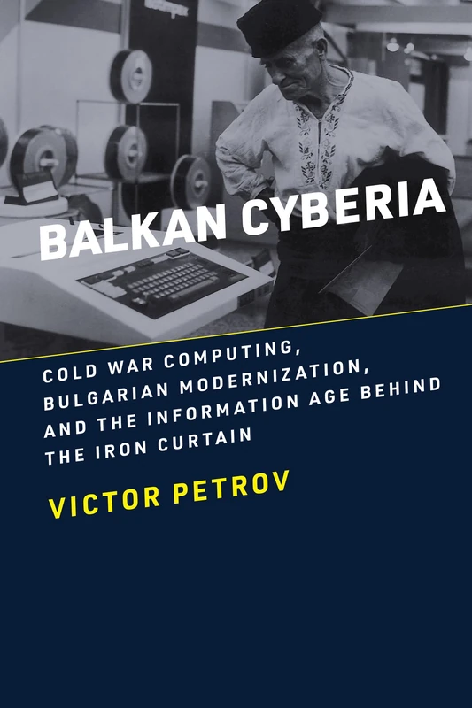 Balkan Cyberia: Cold War Computing, Bulgarian Modernization, and the Information Age behind the Iron Curtain (History of Computing) - Image 1