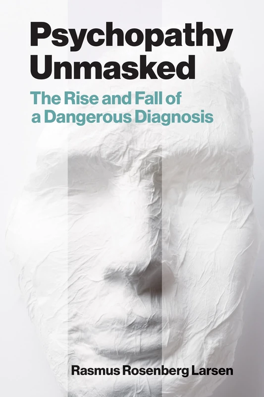Psychopathy Unmasked: The Rise and Fall of a Dangerous Diagnosis