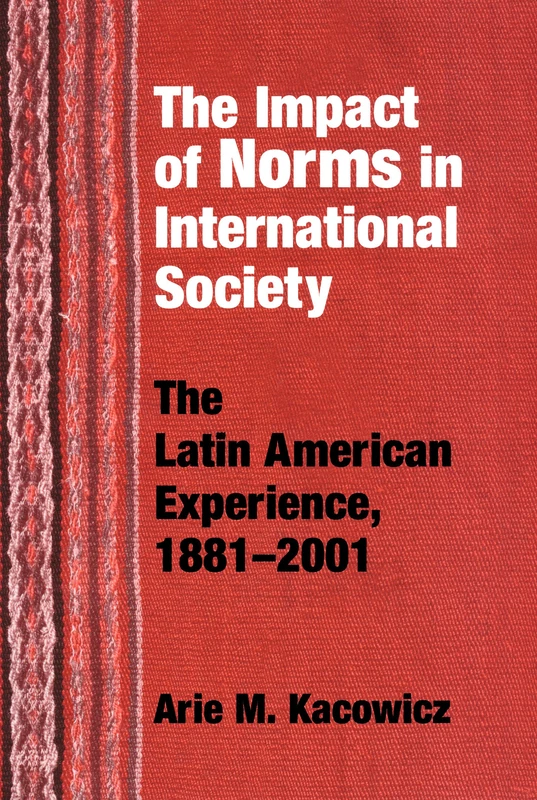 Impact of Norms in International Society: The Latin American Experience, 1881–2001 (Kellogg Institute Series on Democracy and Development)