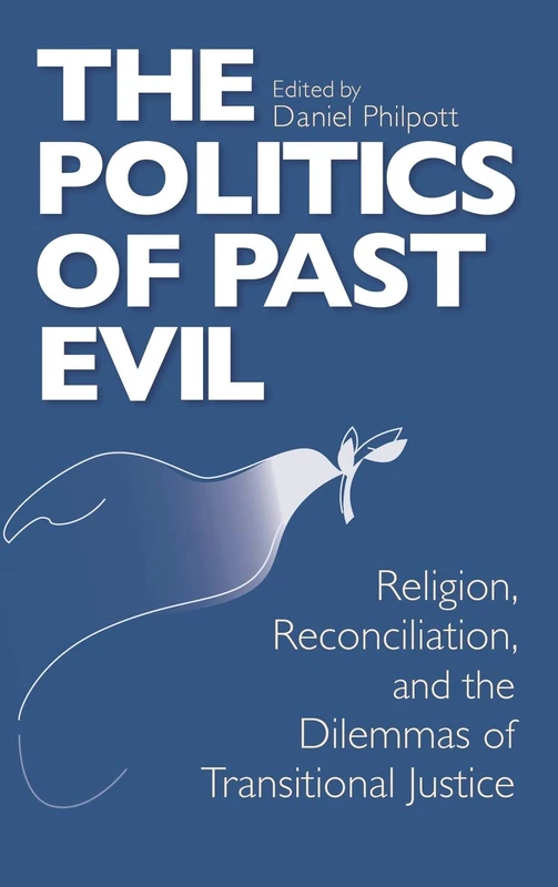 Politics of Past Evil, The: Religion, Reconciliation, and the Dilemmas of Transitional Justice (From the Joan B. Kroc Institute for International ... on Religion, Conflict, and Peacebuilding)