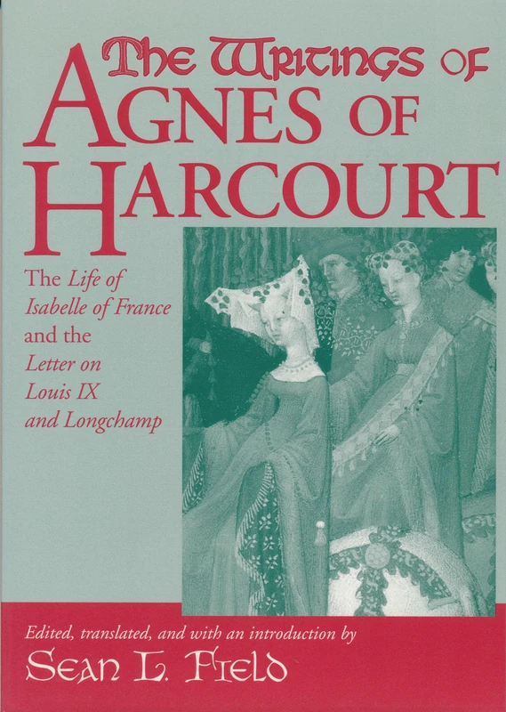 The Writings Of Agnes Of Harcourt: The Life of Isabelle of France and the Letter on Louis IX and Longchamp (Notre Dame Texts in Medieval Culture)