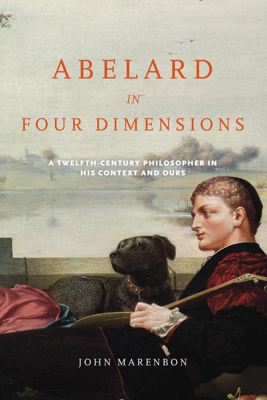 Abelard in Four Dimensions: A Twelfth-Century Philosopher in His Context and Ours (Conway Lectures in Medieval Studies)
