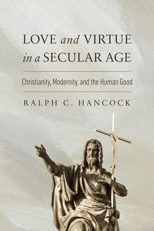 Love and Virtue in a Secular Age: Christianity, Modernity, and the Human Good (The Beginning and the Beyond of Politics)
