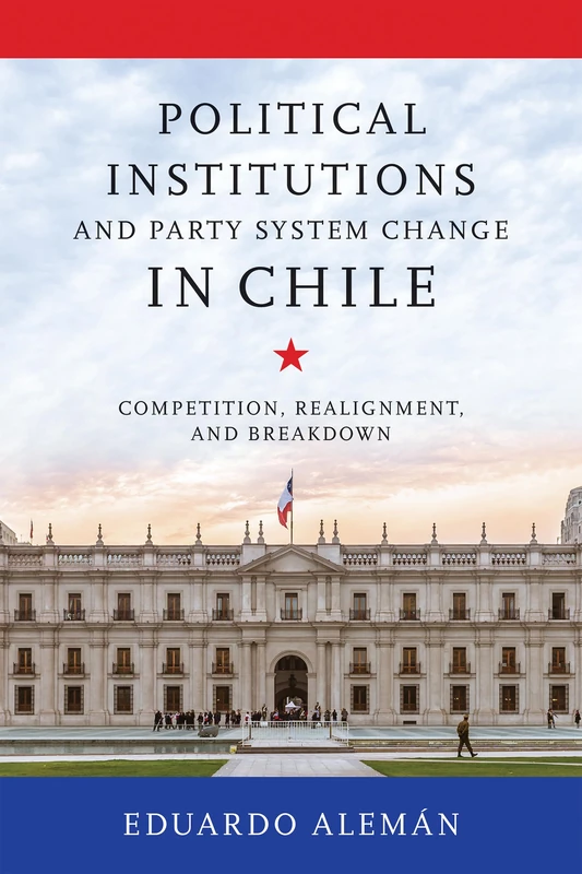Political Institutions and Party System Change in Chile: Competition, Realignment, and Breakdown (Kellogg Institute Series on Democracy and Development)