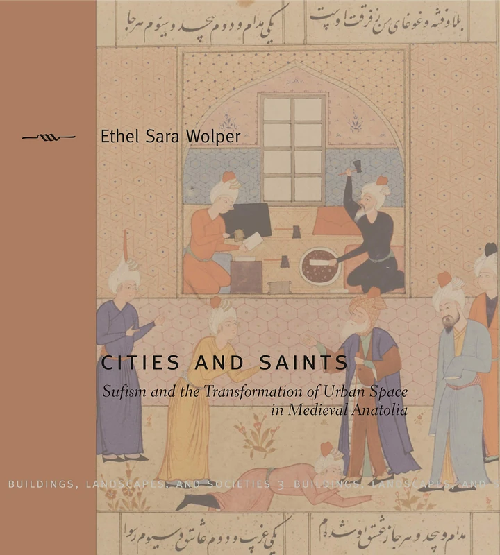 Cities and Saints: Sufism and the Transformation of Urban Space in Medieval Anatolia (Buildings, Landscapes, & Societies) (Buildings, Landscapes, and Societies Series): 3