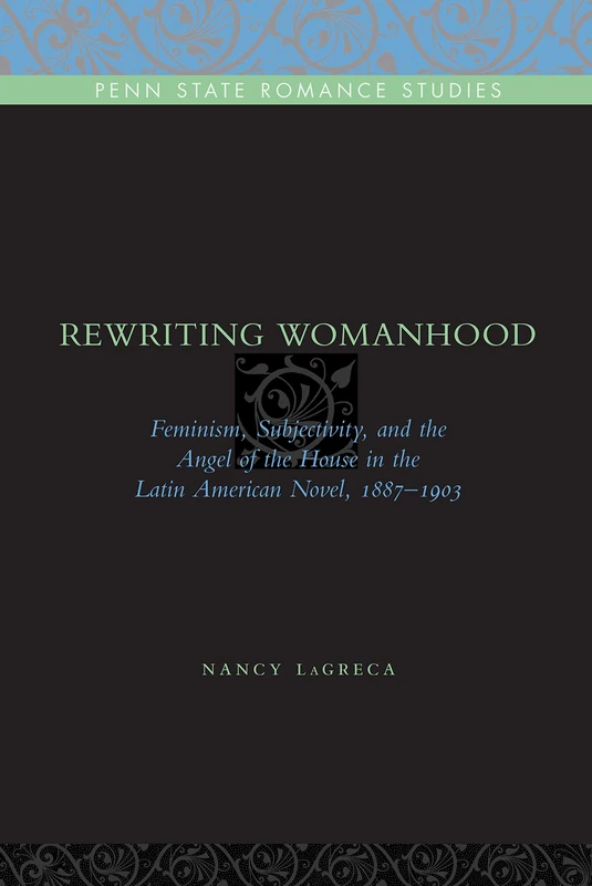 Rewriting Womanhood: Feminism, Subjectivity, and the Angel of the House in the Latin American Novel, 1887–1903: 6 (Penn State Romance Studies)