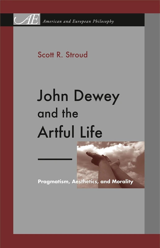 John Dewey and the Artful Life: Pragmatism, Aesthetics and Morality (American and European Philosophy Series): 7