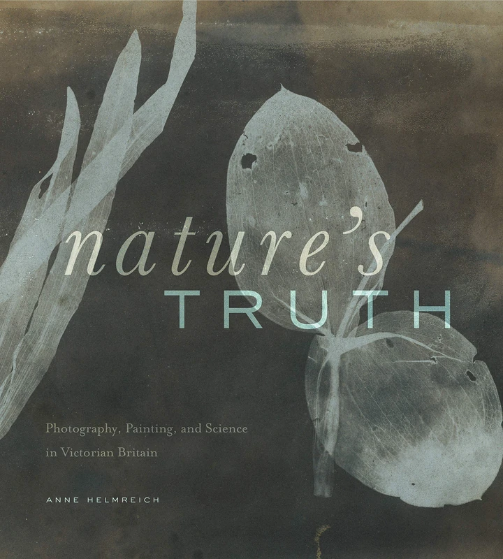 Nature's Truthphotography, Painting, and Science in Victorian Britain: Photography, Painting, and Science in Victorian Britain