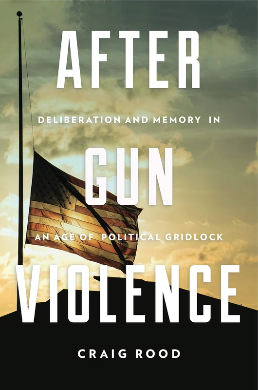 After Gun Violence: Deliberation and Memory in an Age of Political Gridlock (Rhetoric and Democratic Deliberation): 21