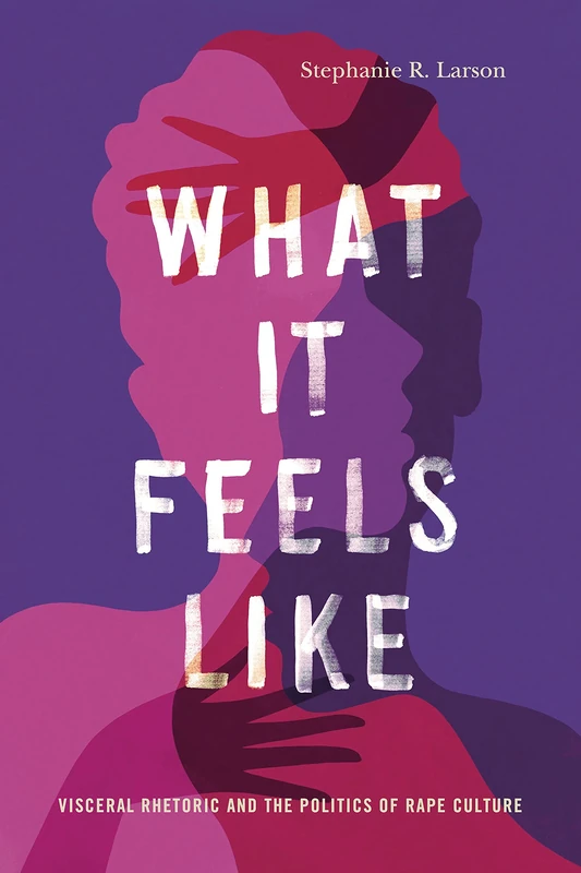What It Feels Like: Visceral Rhetoric and the Politics of Rape Culture: 27 (Rhetoric and Democratic Deliberation)