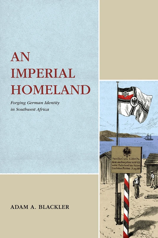 An Imperial Homeland: Forging German Identity in Southwest Africa (Max Kade Research Institute: Germans Beyond Europe)