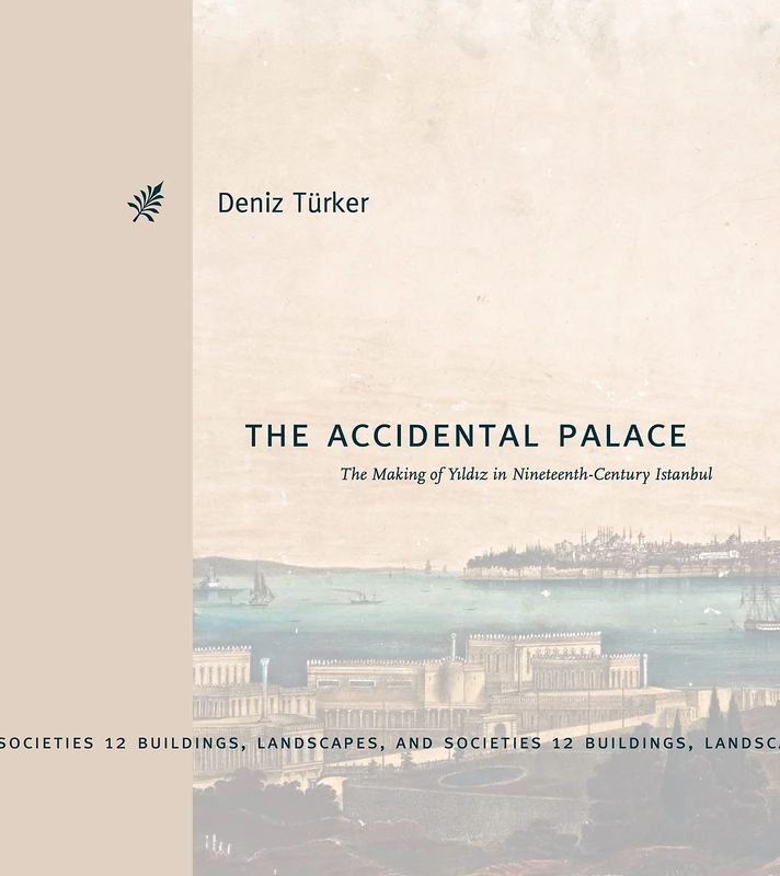 The Accidental Palace: The Making of Yıldız in Nineteenth-Century Istanbul (Buildings, Landscapes, and Societies)
