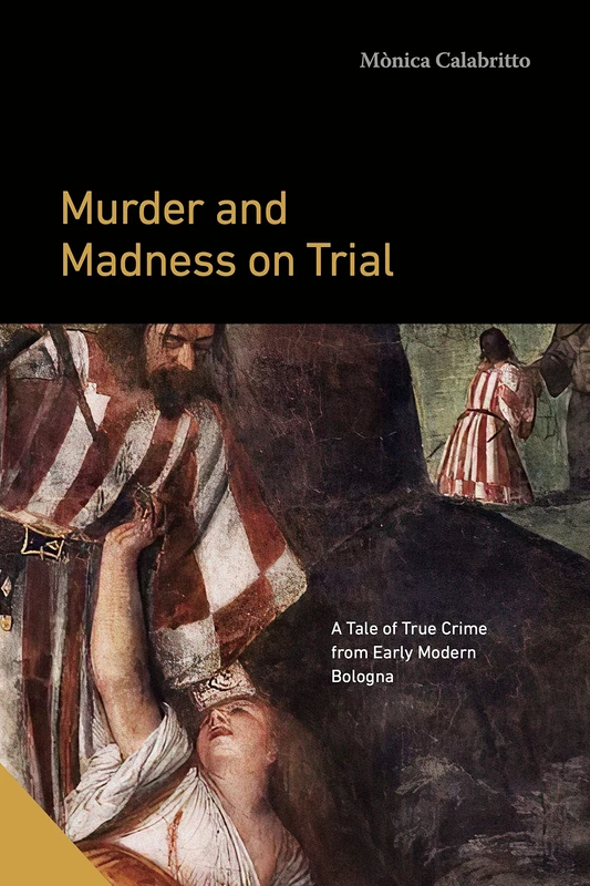 Murder and Madness on Trial: A Tale of True Crime from Early Modern Bologna (Interactions in the Early Modern Age)