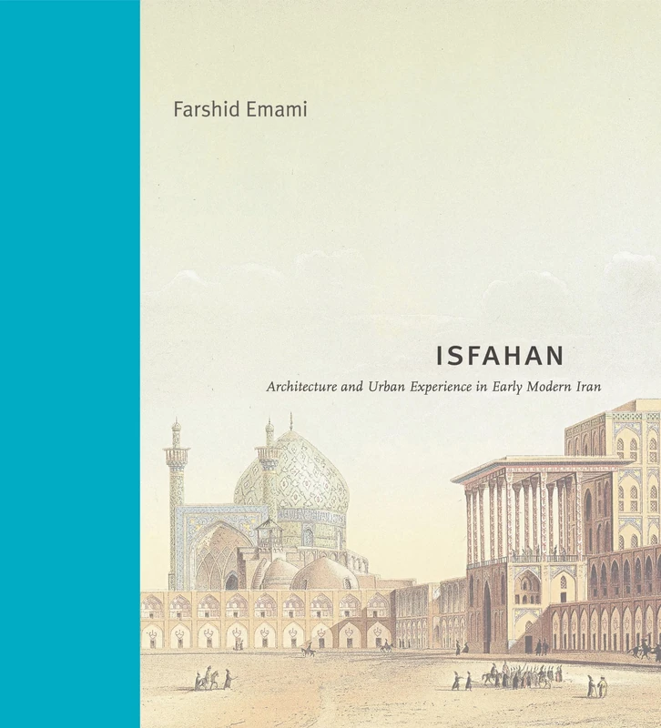 Isfahan: Architecture and Urban Experience in Early Modern Iran (Buildings, Landscapes, and Societies)