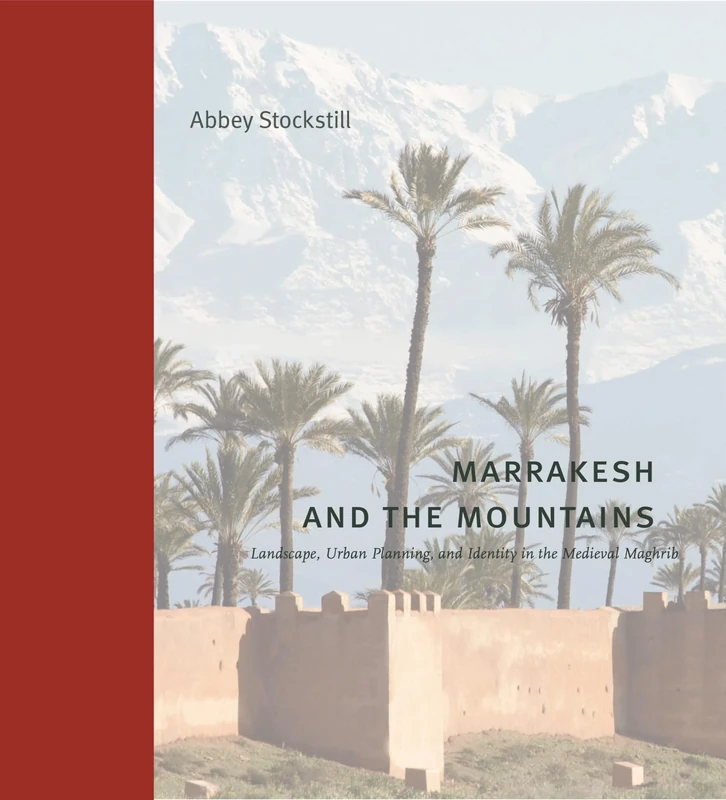 Marrakesh and the Mountains: Landscape, Urban Planning, and Identity in the Medieval Maghrib (Buildings, Landscapes, and Societies)