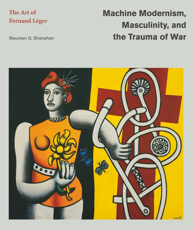 Machine Modernism, Masculinity, and the Trauma of War: The Art of Fernand Léger (Refiguring Modernism)