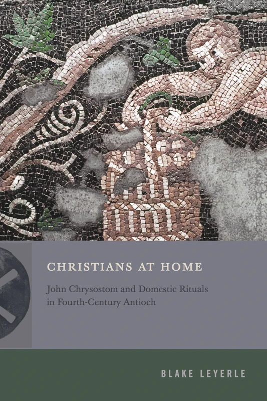 Christians at Home: John Chrysostom and Domestic Rituals in Fourth-Century Antioch (Inventing Christianity)