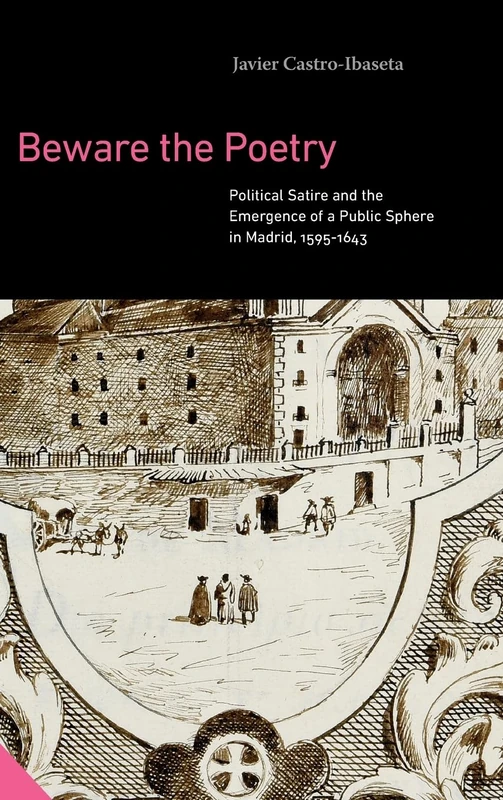 Beware the Poetry: Political Satire and the Emergence of a Public Sphere in Madrid, 1595–1643 (Interactions in the Early Modern Age)
