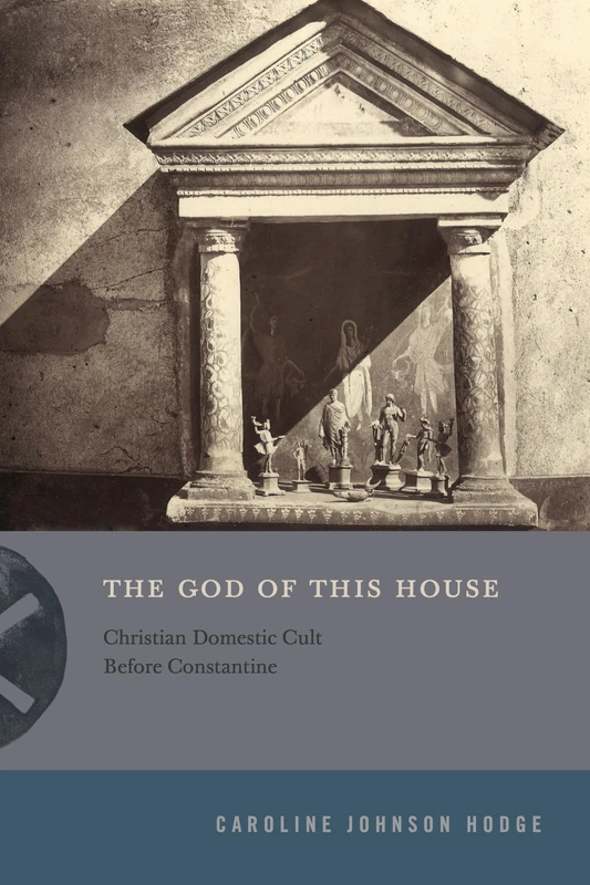 The God of This House: Christian Domestic Cult Before Constantine (Inventing Christianity)