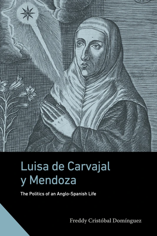 Luisa de Carvajal y Mendoza: The Politics of an Anglo-Spanish Life (Interactions in the Early Modern Age)