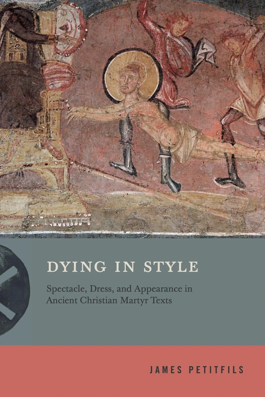 Dying in Style: Spectacle, Dress, and Appearance in Ancient Christian Martyr Texts (Inventing Christianity)