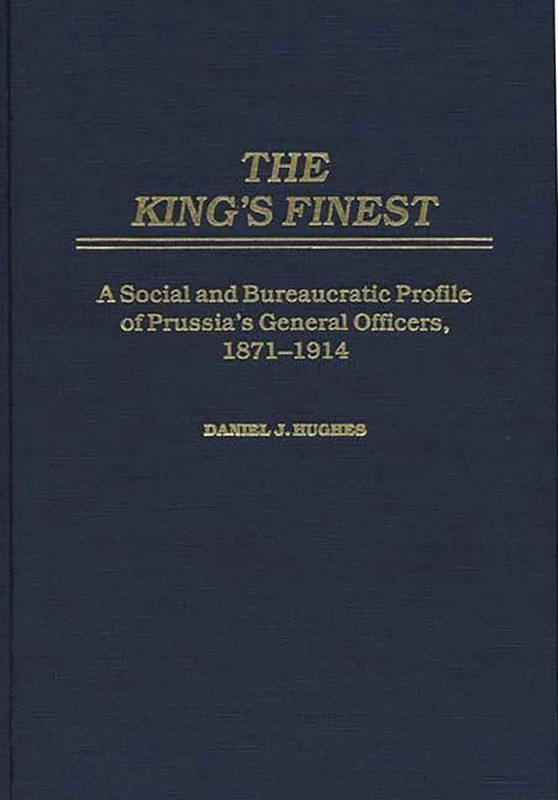 The King's Finest: A Social and Bureaucratic Profile of Prussia's General Officers, 1871-1914