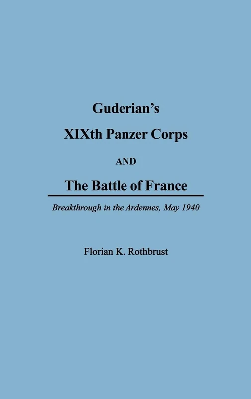 Guderian's XIXth Panzer Corps and the Battle of France: Breakthrough in the Ardennes, May 1940 (Anthropology; 6)