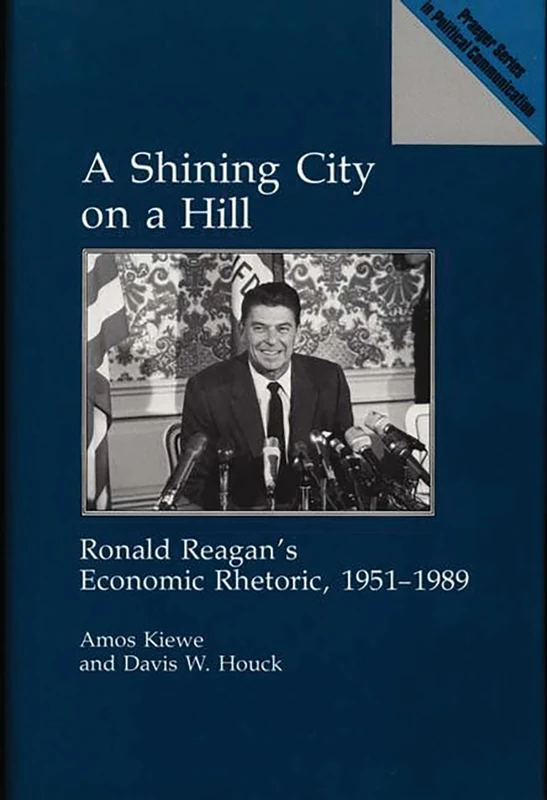 A Shining City on a Hill: Ronald Reagan's Economic Rhetoric, 1951-1989 (Praeger Political Communication)