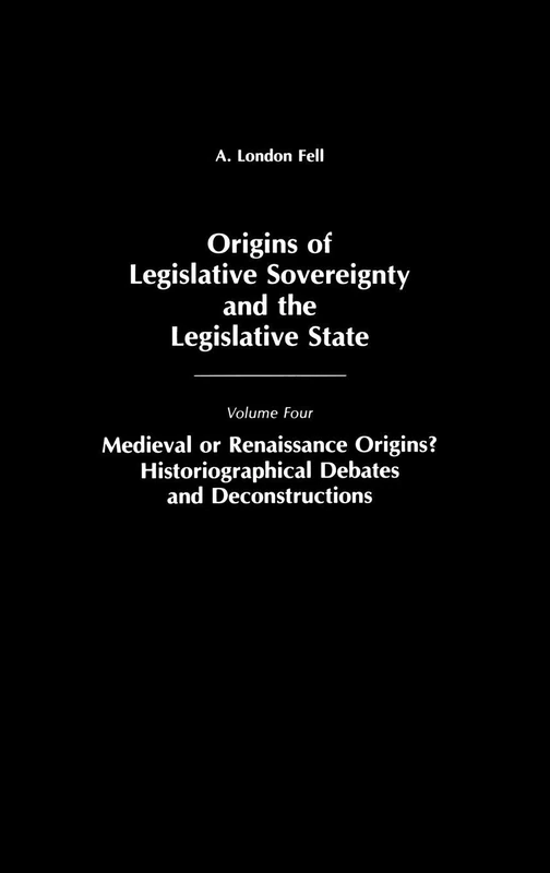 Origins of Legislative Sovereignty and the Legislative State: Medieval or Renaissance Origins? Historiographical Debates and Deconstructions Volume Four: 4