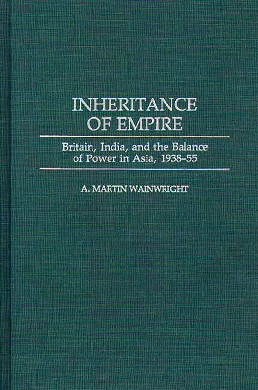 Inheritance of Empire: Britain, India, and the Balance of Power in Asia, 1938-55