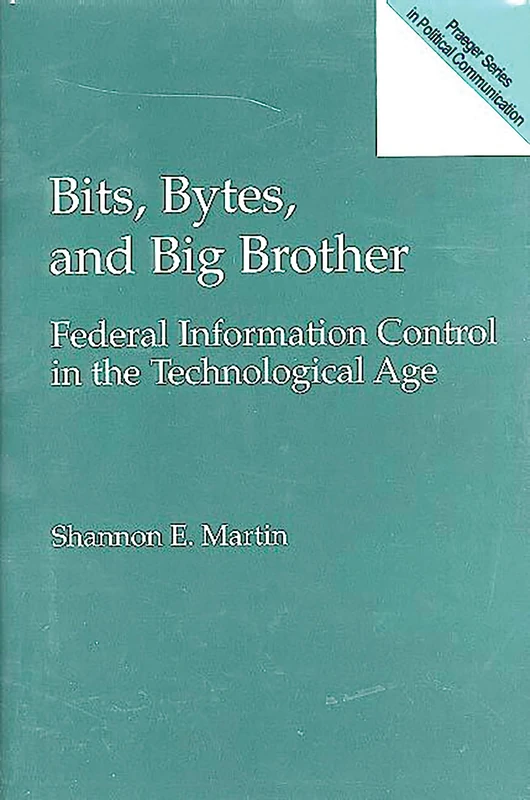Bits, Bytes, and Big Brother: Federal Information Control in the Technological Age (Praeger Political Communication)