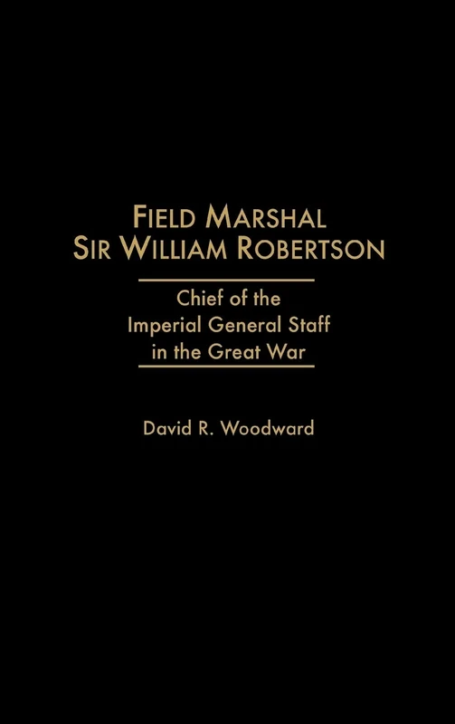 Field Marshal Sir William Robertson: Chief of the Imperial General Staff in the Great War (Kluwer International Series in)