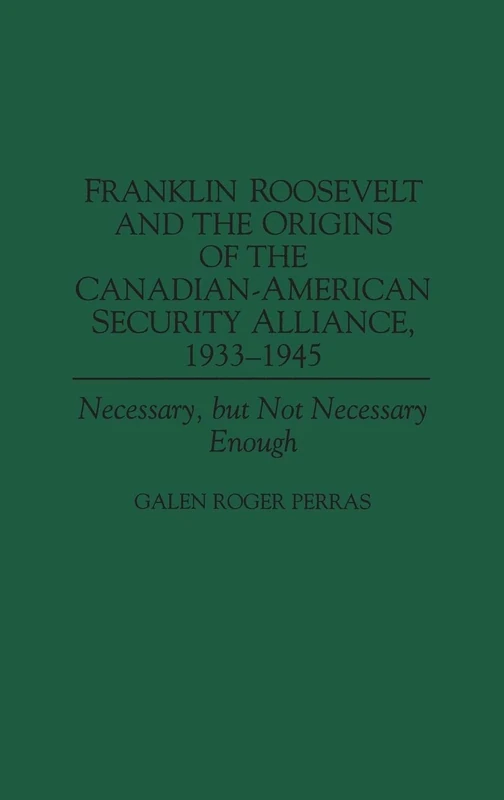 Franklin Roosevelt and the Origins of the Canadian-American Security Alliance, 1933-1945: Necessary, but Not Necessary Enough (Communication)