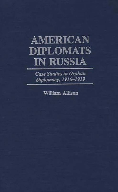 American Diplomats in Russia: Case Studies in Orphan Diplomacy, 1916-1919 (Praeger Studies in Diplomacy and Strategic Thought)