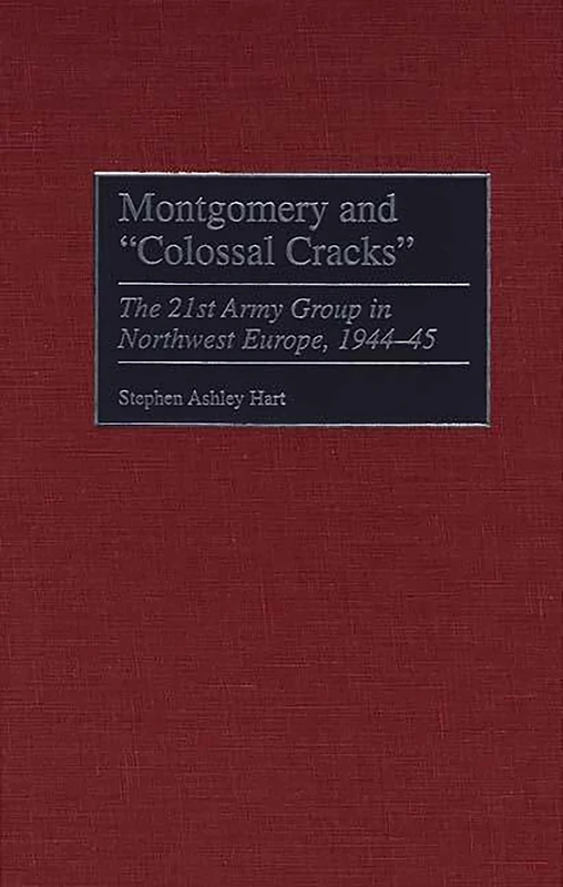 Montgomery and Colossal Cracks: The 21st Army Group in Northwest Europe, 1944-45 (Praeger Series in War Studies)