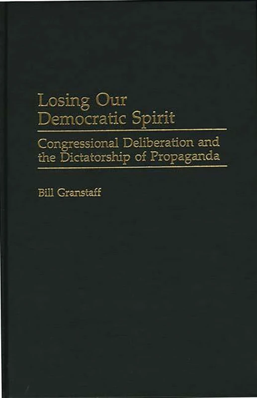 Losing Our Democratic Spirit: Congressional Deliberation and the Dictatorship of Propaganda (Praeger Political Communication)