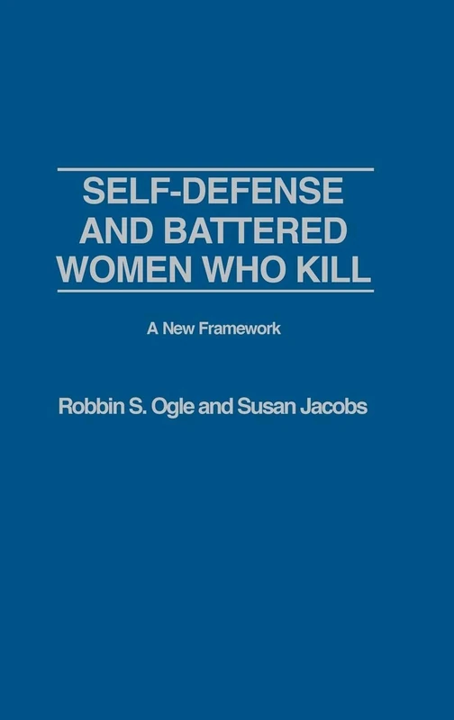 Self-defense and Battered Women Who Kill: A New Framework: A New Framework