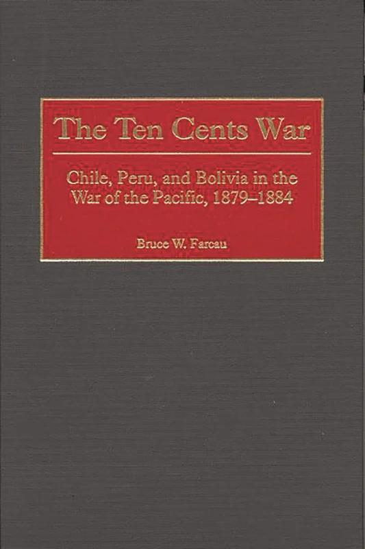 The Ten Cents War: Chile, Peru, and Bolivia in the War of the Pacific, 1879-1884
