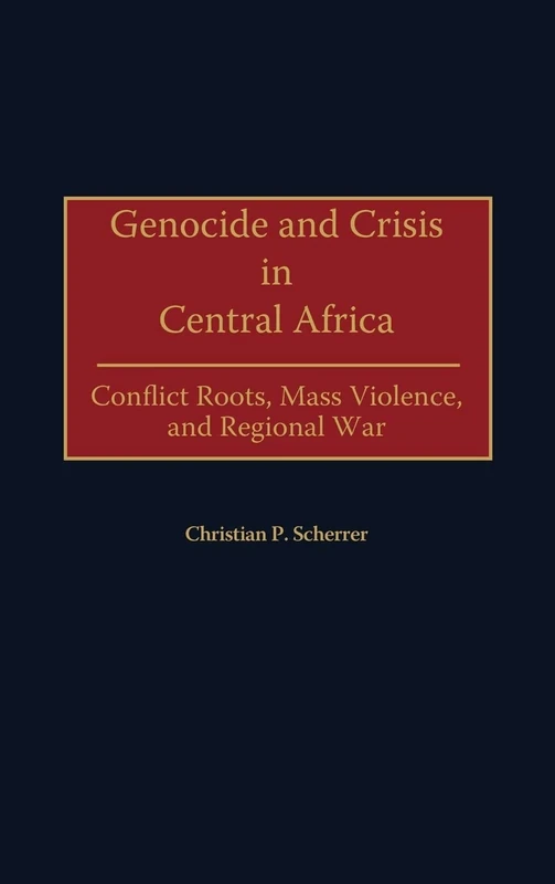 Genocide and Crisis in Central Africa: Conflict Roots, Mass Violence, and Regional War