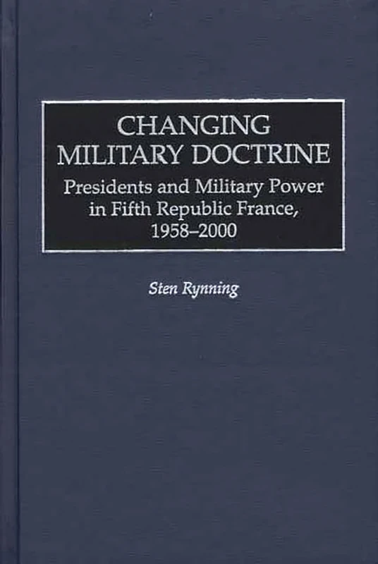 Changing Military Doctrine: Presidents and Military Power in Fifth Republic France, 1958-2000