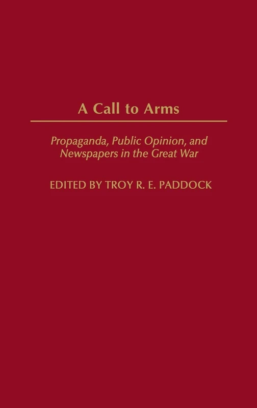 A Call to Arms: Propaganda, Public Opinion, and Newspapers in the Great War (Perspectives on the Twentieth Century)