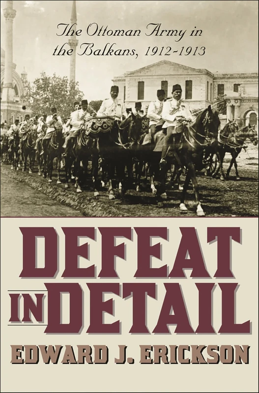 Defeat in Detail: The Ottoman Army in the Balkans, 1912-1913