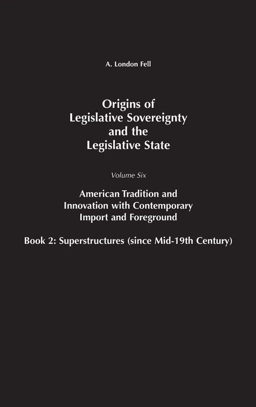 Origins of Legislative Sovereignty and the Legislative State: Volume Six, American Tradition and Innovation with Contemporary Import and Foreground ... Superstructures (since Mid-19th Century): 06